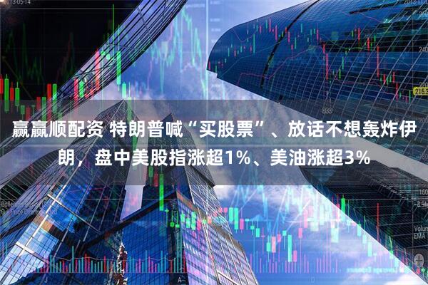 赢赢顺配资 特朗普喊“买股票”、放话不想轰炸伊朗，盘中美股指涨超1%、美油涨超3%