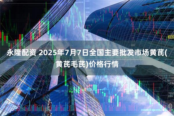 永隆配资 2025年7月7日全国主要批发市场黄芪(黄芪毛芪)价格行情