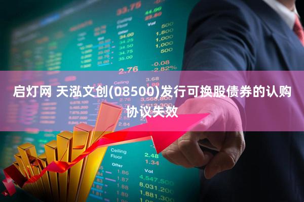 启灯网 天泓文创(08500)发行可换股债券的认购协议失效