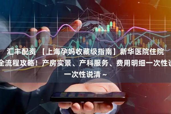 汇丰配资 【上海孕妈收藏级指南】新华医院住院生产全流程攻略！产房实景、产科服务、费用明细一次性说清～