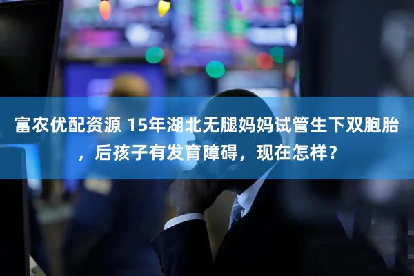 富农优配资源 15年湖北无腿妈妈试管生下双胞胎，后孩子有发育障碍，现在怎样？