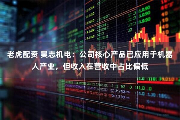 老虎配资 昊志机电：公司核心产品已应用于机器人产业，但收入在营收中占比偏低
