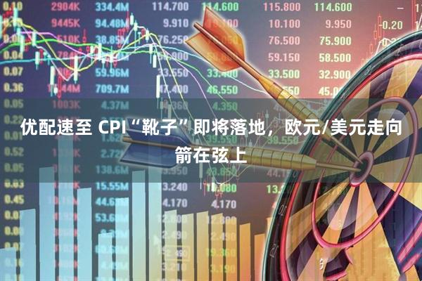 优配速至 CPI“靴子”即将落地，欧元/美元走向箭在弦上