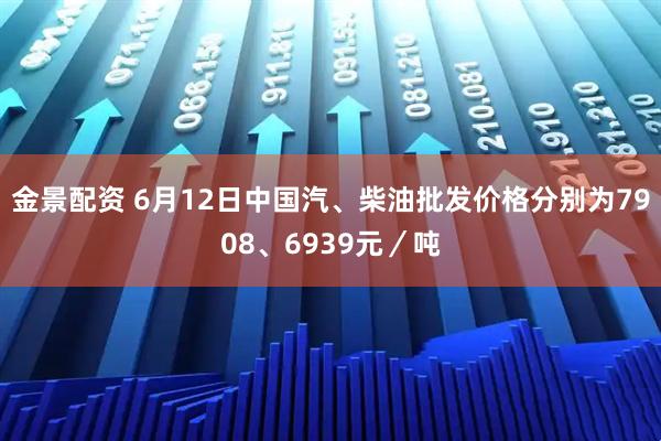 金景配资 6月12日中国汽、柴油批发价格分别为7908、6939元／吨