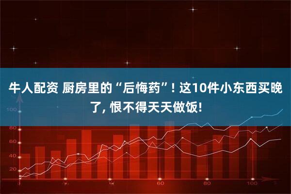 牛人配资 厨房里的“后悔药”! 这10件小东西买晚了, 恨不得天天做饭!