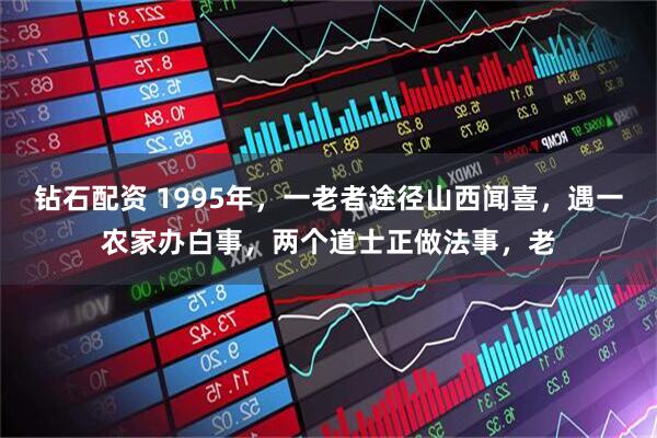 钻石配资 1995年，一老者途径山西闻喜，遇一农家办白事，两个道士正做法事，老